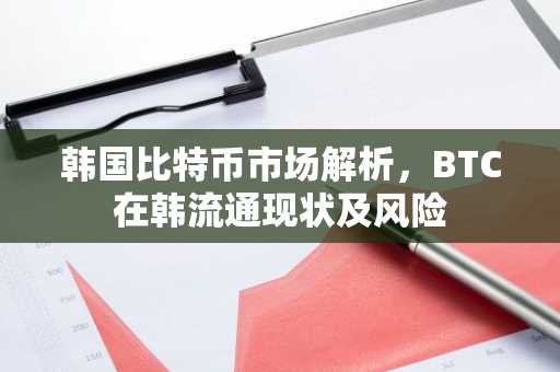 韩国比特币市场解析,BTC在韩流通现状及风险