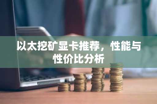 以太挖矿显卡推荐，性能与性价比分析