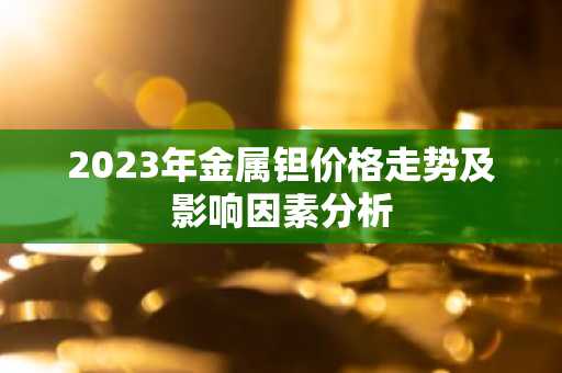 2023年金属钽价格走势及影响因素分析