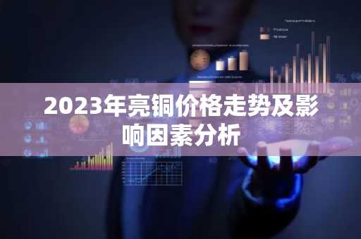 2023年亮铜价格走势及影响因素分析