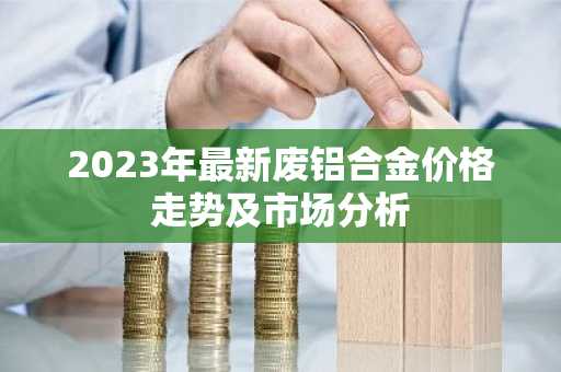 2023年最新废铝合金价格走势及市场分析