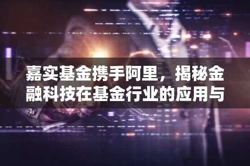 嘉实基金携手阿里，揭秘金融科技在基金行业的应用与创新