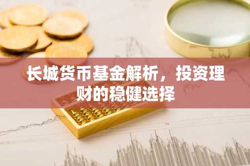 长城货币基金解析，投资理财的稳健选择
