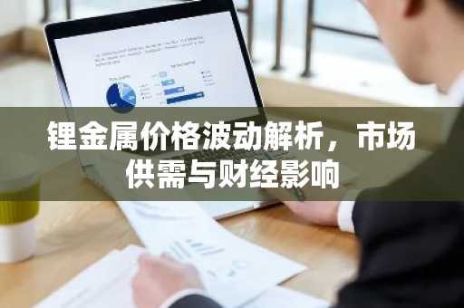 锂金属价格波动解析，市场供需与财经影响