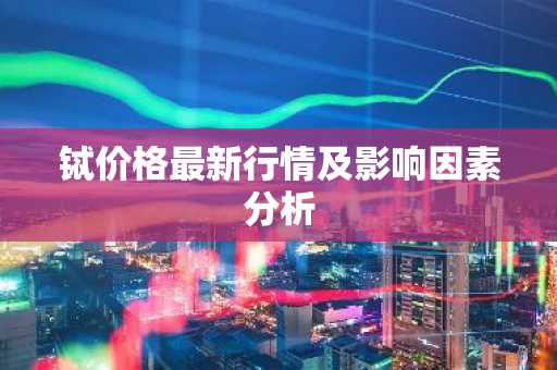 铽价格最新行情及影响因素分析