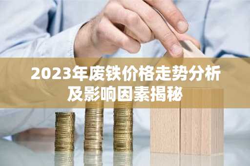 2023年废铁价格走势分析及影响因素揭秘
