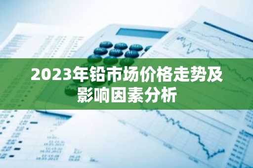 2023年铅市场价格走势及影响因素分析