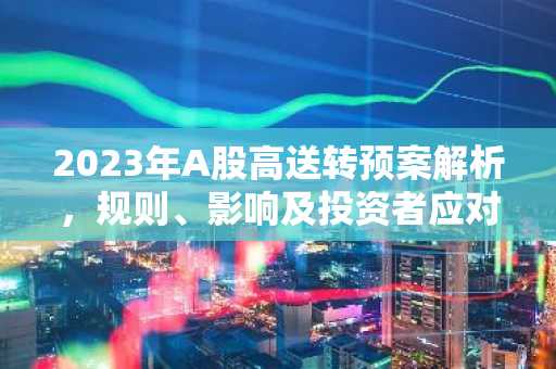 2023年A股高送转预案解析,规则、影响及投资者应对策略
