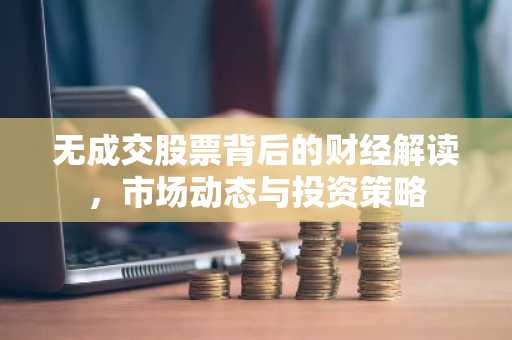 无成交股票背后的财经解读,市场动态与投资策略