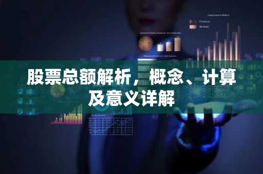 股票总额解析,概念、计算及意义详解