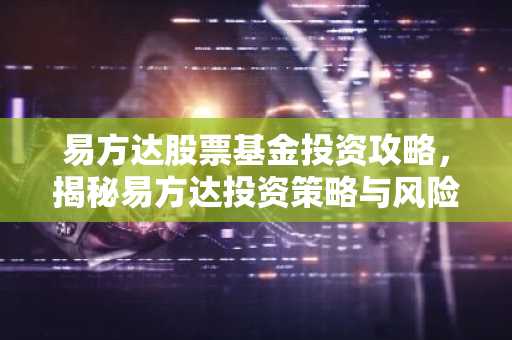 易方达股票基金投资攻略,揭秘易方达投资策略与风险控制