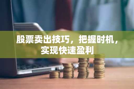 股票卖出技巧,把握时机,实现快速盈利