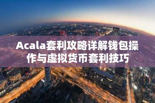 Acala套利攻略详解钱包操作与虚拟货币套利技巧
