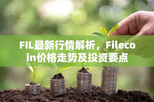 FIL最新行情解析，Filecoin价格走势及投资要点