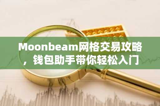 Moonbeam网格交易攻略，钱包助手带你轻松入门