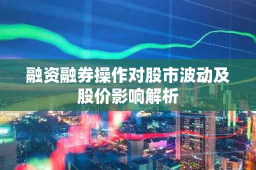 融资融券操作对股市波动及股价影响解析
