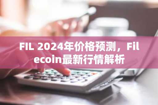 FIL 2024年价格预测，Filecoin最新行情解析