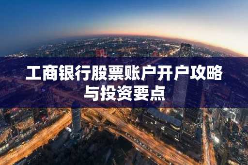工商银行股票账户开户攻略与投资要点
