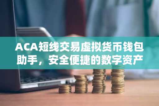 ACA短线交易虚拟货币钱包助手，安全便捷的数字资产管理攻略
