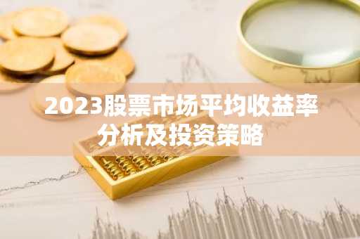 2023股票市场平均收益率分析及投资策略