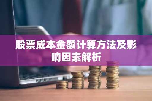 股票成本金额计算方法及影响因素解析