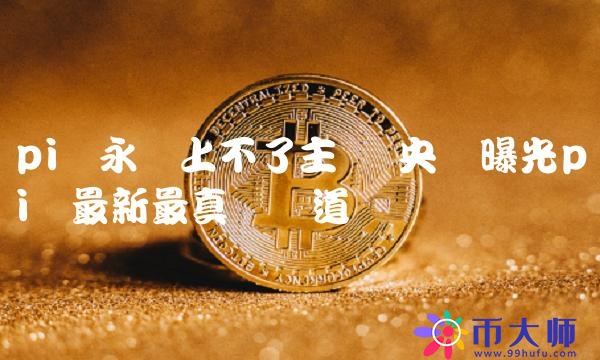 pi币永远上不了主网 央视曝光pi币最新最真实报道-链应用
