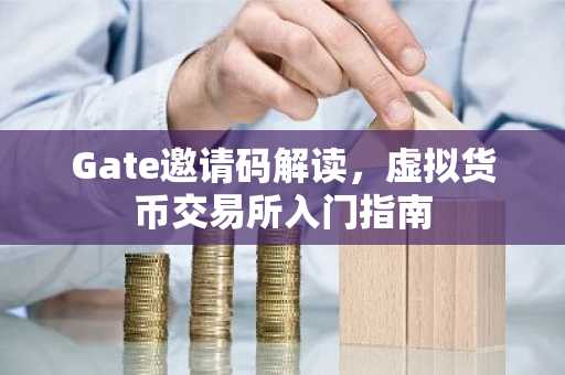 Gate邀请码解读，虚拟货币交易所入门指南