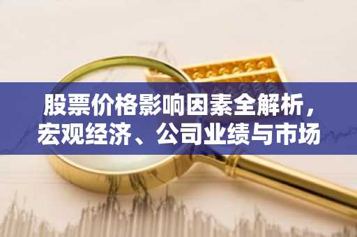股票价格影响因素全解析，宏观经济、公司业绩与市场情绪