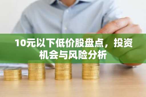 10元以下低价股盘点，投资机会与风险分析