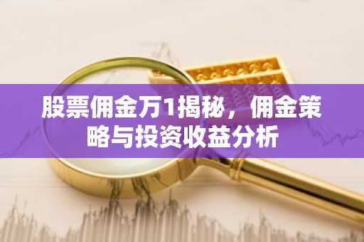 股票佣金万1揭秘，佣金策略与投资收益分析