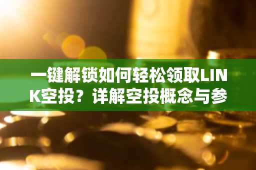 一键解锁如何轻松领取LINK空投？详解空投概念与参与步骤