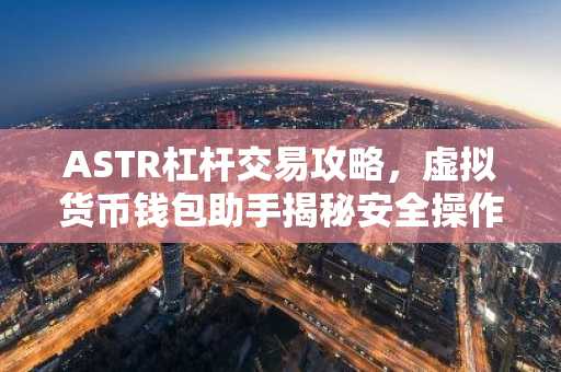 ASTR杠杆交易攻略，虚拟货币钱包助手揭秘安全操作技巧