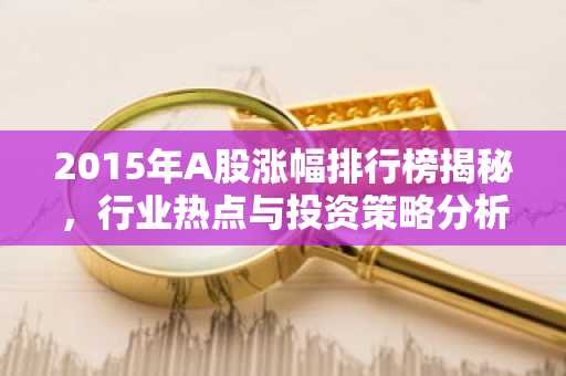2015年A股涨幅排行榜揭秘，行业热点与投资策略分析