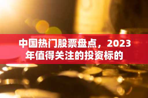 中国热门股票盘点，2023年值得关注的投资标的