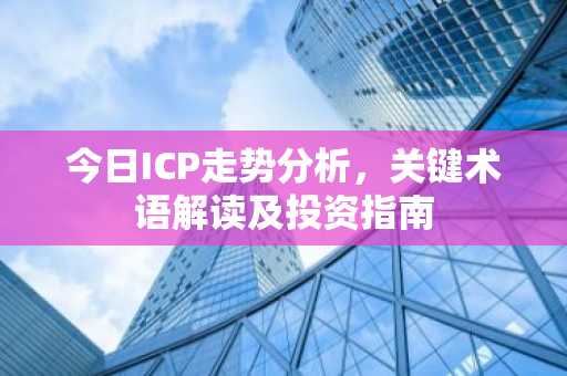 今日ICP走势分析，关键术语解读及投资指南