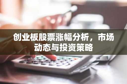 创业板股票涨幅分析，市场动态与投资策略