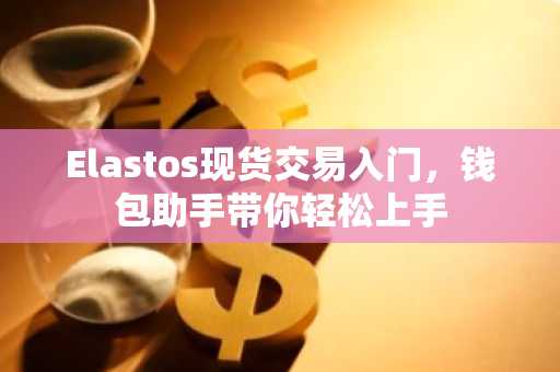 Elastos现货交易入门，钱包助手带你轻松上手