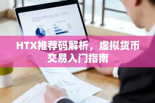 HTX推荐码解析，虚拟货币交易入门指南