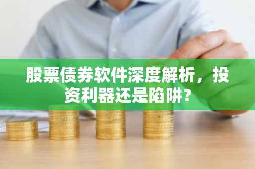 股票债券软件深度解析，投资利器还是陷阱？