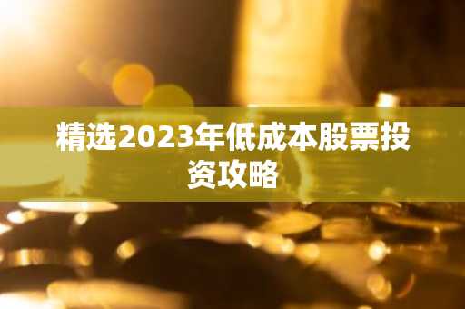 精选2023年低成本股票投资攻略