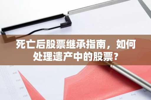 死亡后股票继承指南，如何处理遗产中的股票？