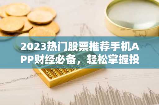 2023热门股票推荐手机APP财经必备，轻松掌握投资资讯