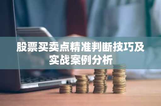 股票买卖点精准判断技巧及实战案例分析