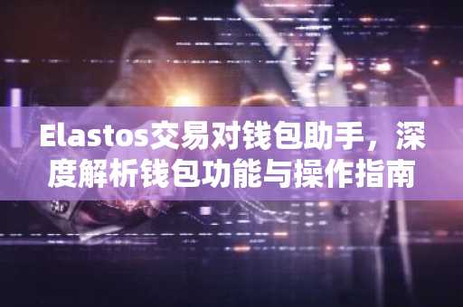 Elastos交易对钱包助手，深度解析钱包功能与操作指南