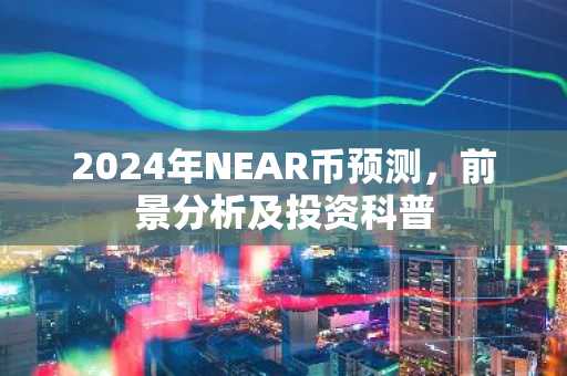2024年NEAR币预测，前景分析及投资科普