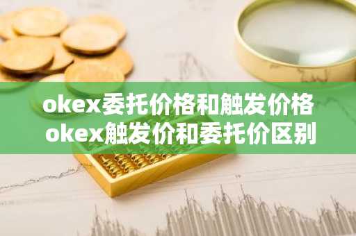okex委托价格和触发价格 okex触发价和委托价区别