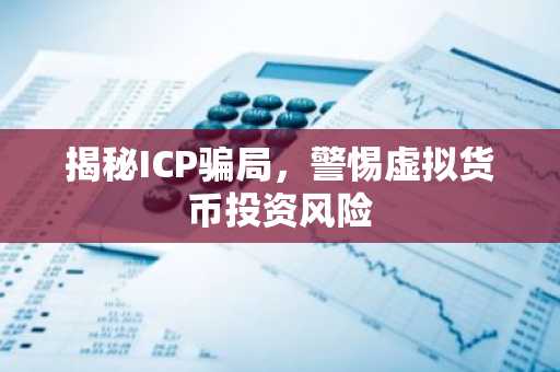 揭秘ICP骗局，警惕虚拟货币投资风险