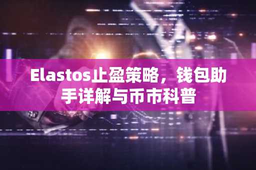 Elastos止盈策略，钱包助手详解与币市科普