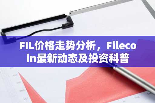 FIL价格走势分析，Filecoin最新动态及投资科普