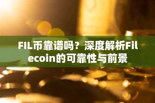 FIL币靠谱吗?深度解析Filecoin的可靠性与前景